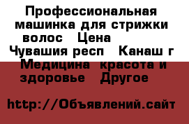 Профессиональная машинка для стрижки волос › Цена ­ 1 000 - Чувашия респ., Канаш г. Медицина, красота и здоровье » Другое   